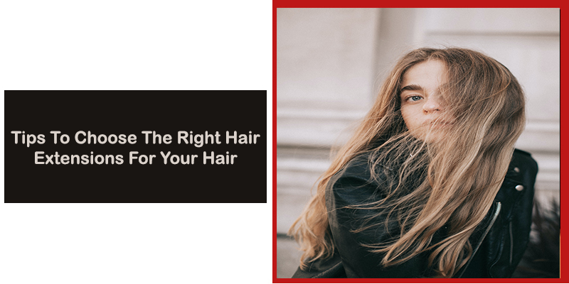 Tips To Choose The Right Hair Extensions For Your Hair