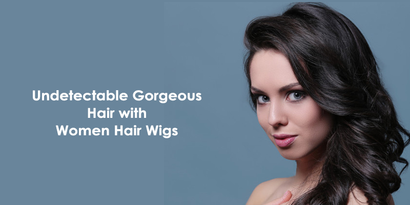 Undetectable Gorgeous Hair with Women Hair Wigs