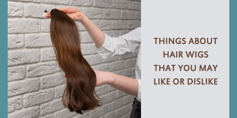 Things about hair wigs that you may like or dislike