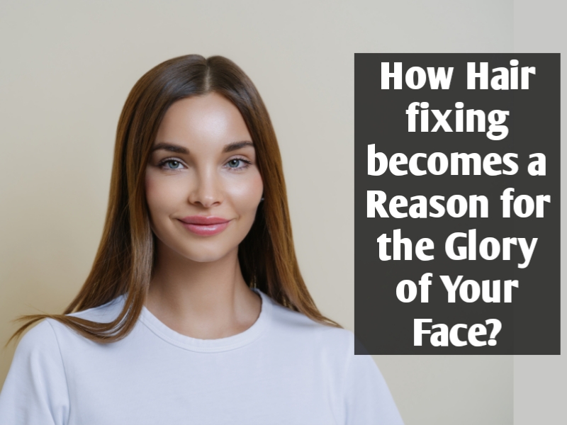 How Hair fixing becomes a Reason for the Glory of Your Face