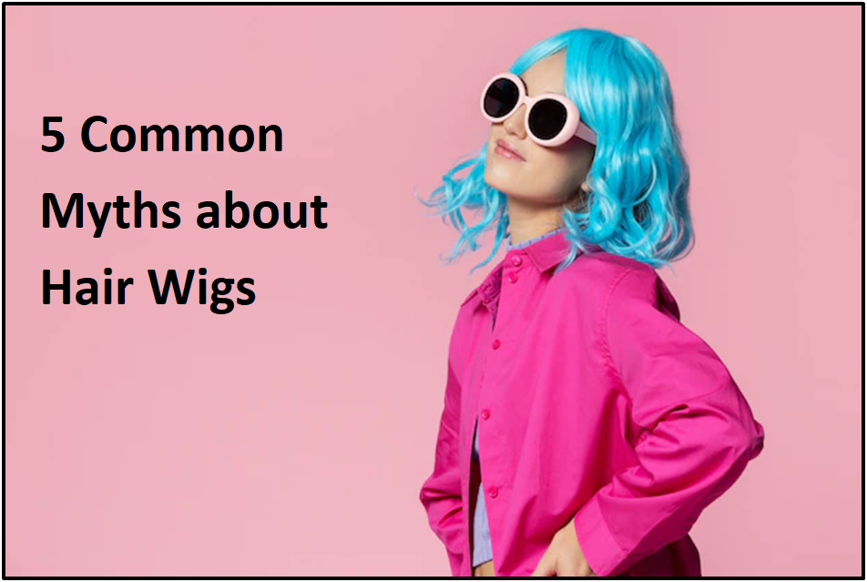 5 Common Myths about Hair Wigs