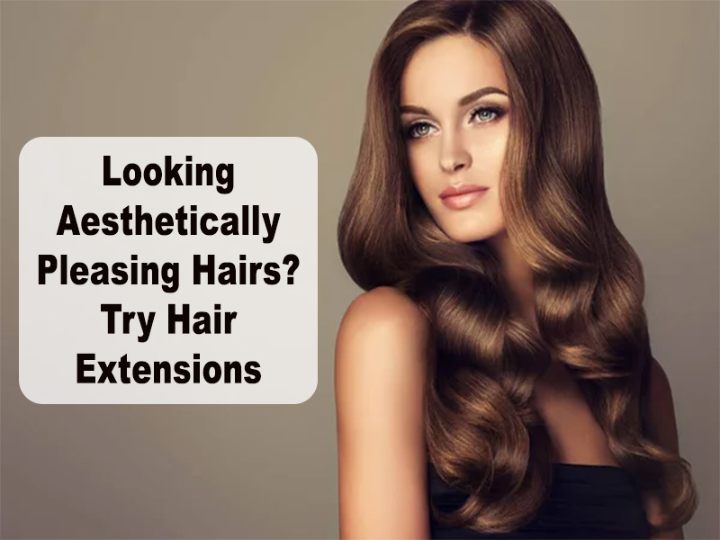 Looking Aesthetically Pleasing Hairs? Try Hair Extensions