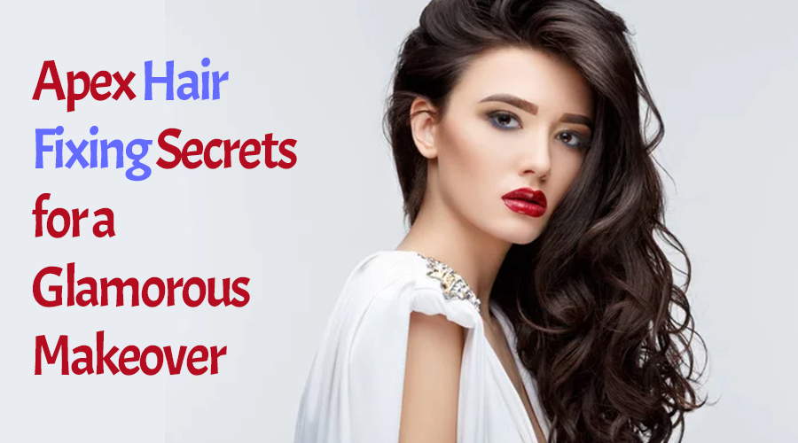 Apex Hair Fixing Secrets for a Glamorous Makeover