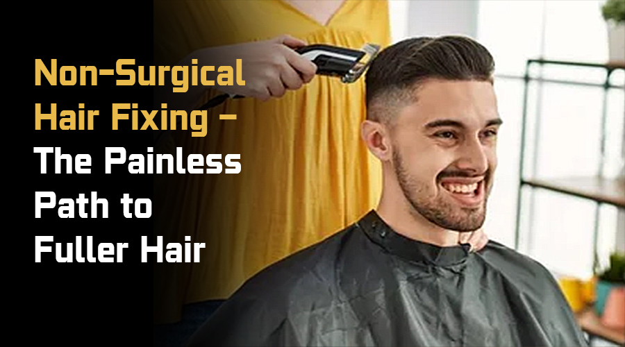 Non-Surgical Hair Fixing – The Painless Path to Fuller Hair