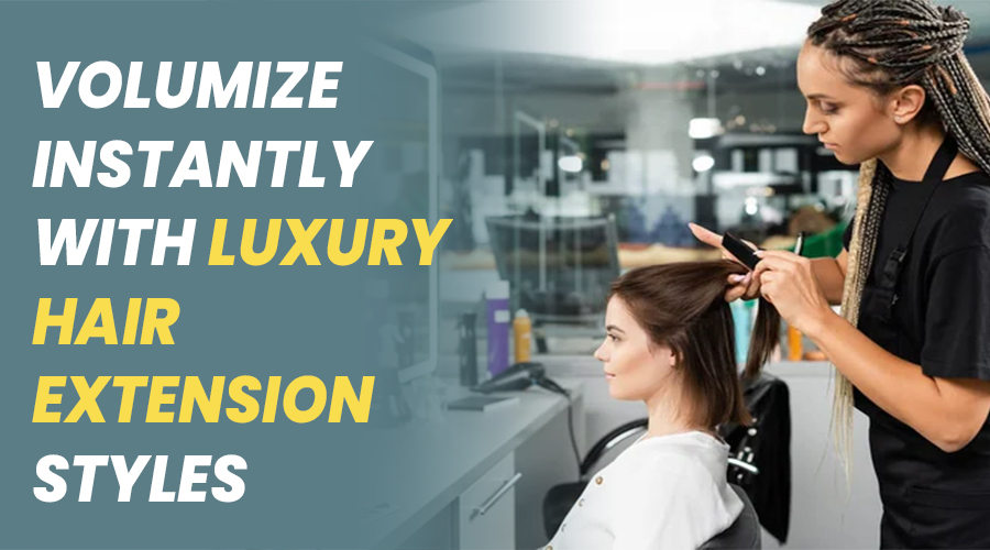 Volumize Instantly with Luxury Hair Extension Styles